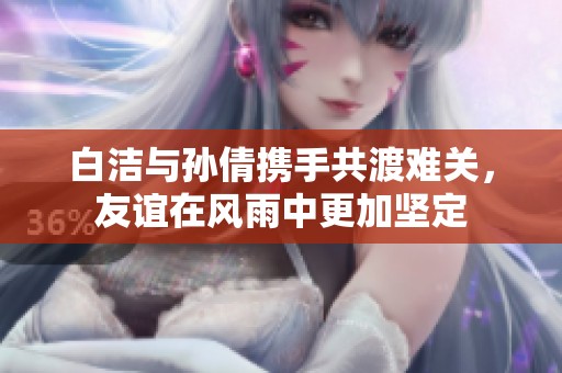 白潔與孫倩攜手共渡難關，友誼在風雨中更加堅定