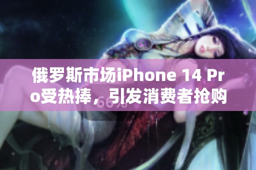 俄羅斯市場iPhone 14 Pro受熱捧，引發消費者搶購熱潮