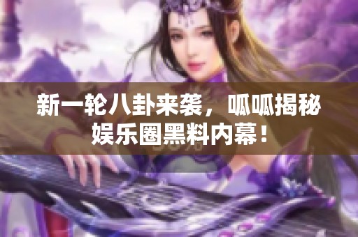 新一輪八卦來襲，呱呱揭秘娛樂圈黑料內幕！