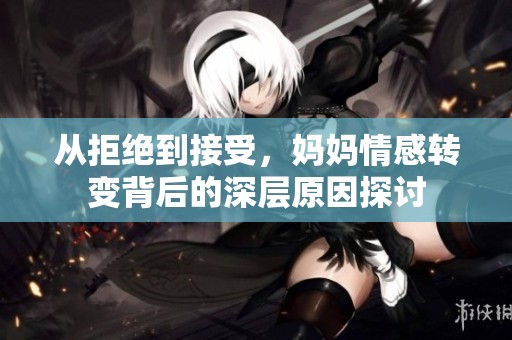 從拒絕到接受，媽媽情感轉(zhuǎn)變背后的深層原因探討
