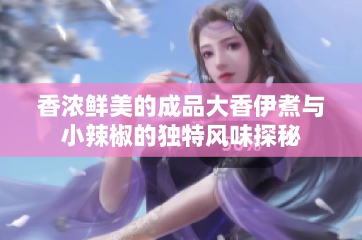香濃鮮美的成品大香伊煮與小辣椒的獨特風味探秘