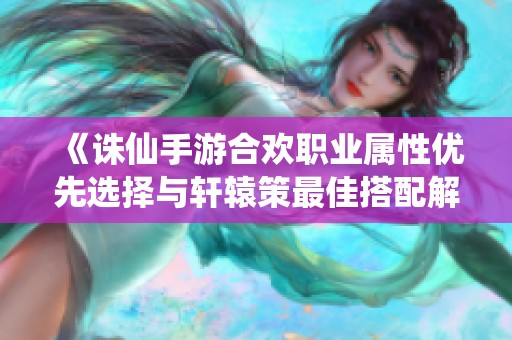 《誅仙手游合歡職業(yè)屬性優(yōu)先選擇與軒轅策最佳搭配解析》