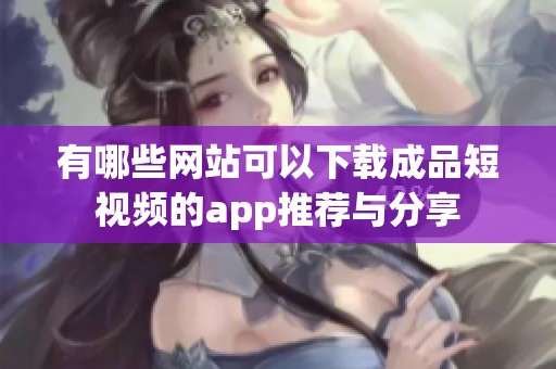有哪些網站可以下載成品短視頻的app推薦與分享