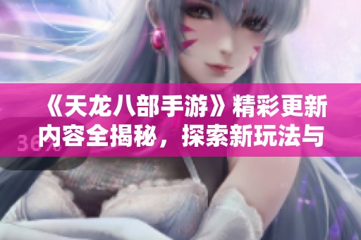 《天龍八部手游》精彩更新內(nèi)容全揭秘，探索新玩法與活動(dòng)！