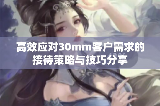 高效應(yīng)對30mm客戶需求的接待策略與技巧分享