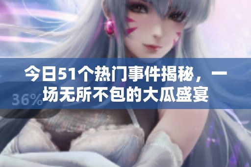 今日51個熱門事件揭秘，一場無所不包的大瓜盛宴