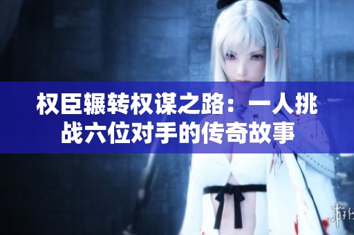 權臣輾轉權謀之路：一人挑戰六位對手的傳奇故事
