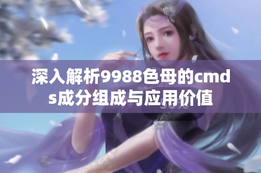 深入解析9988色母的cmds成分組成與應用價值