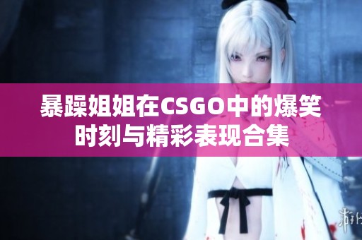 暴躁姐姐在CSGO中的爆笑時刻與精彩表現合集