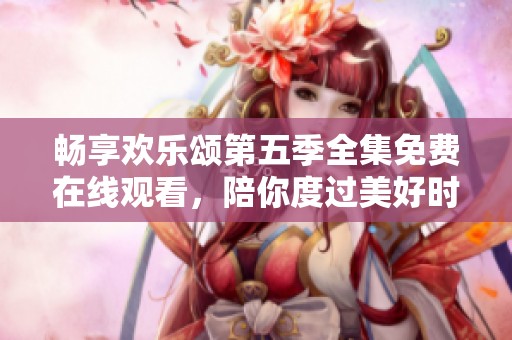暢享歡樂頌第五季全集免費在線觀看，陪你度過美好時光