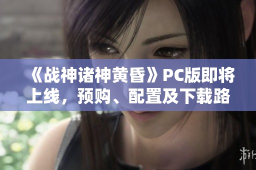 《戰(zhàn)神諸神黃昏》PC版即將上線，預購、配置及下載路徑全攻略