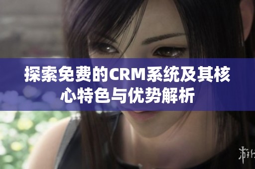 探索免費的CRM系統及其核心特色與優勢解析