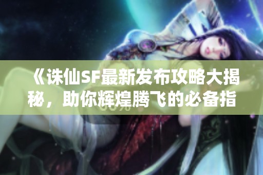 《誅仙SF最新發布攻略大揭秘，助你輝煌騰飛的必備指南》