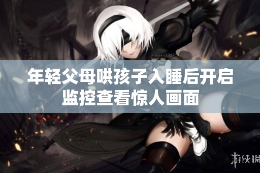 年輕父母哄孩子入睡后開啟監(jiān)控查看驚人畫面