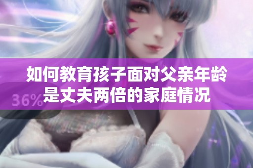 如何教育孩子面對父親年齡是丈夫兩倍的家庭情況