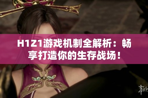 H1Z1游戲機制全解析：暢享打造你的生存戰(zhàn)場！