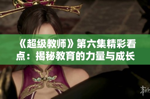 《超級(jí)教師》第六集精彩看點(diǎn)：揭秘教育的力量與成長(zhǎng)之路
