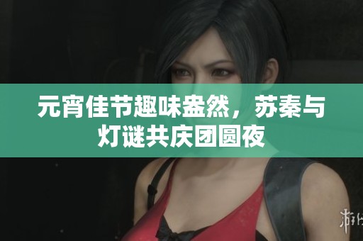 元宵佳節(jié)趣味盎然，蘇秦與燈謎共慶團(tuán)圓夜