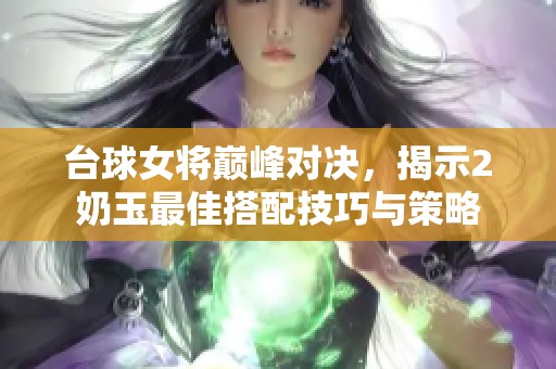 臺球女將巔峰對決，揭示2奶玉最佳搭配技巧與策略