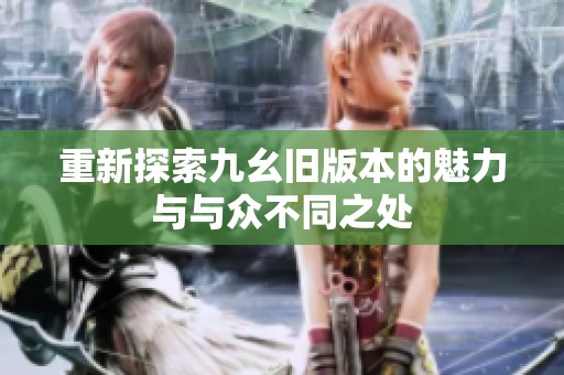 重新探索九幺舊版本的魅力與與眾不同之處