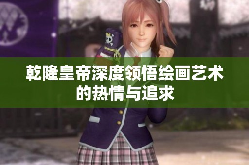乾隆皇帝深度領悟繪畫藝術的熱情與追求