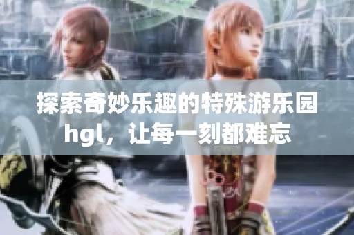 探索奇妙樂趣的特殊游樂園hgl，讓每一刻都難忘