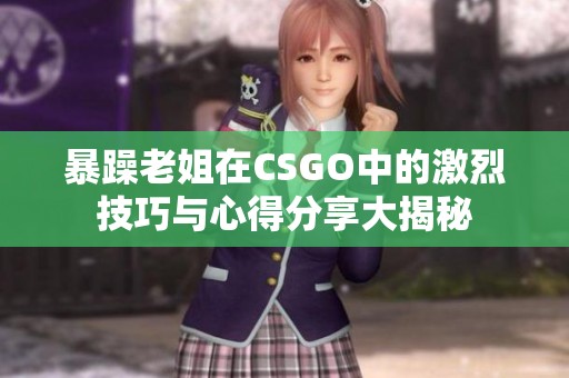 暴躁老姐在CSGO中的激烈技巧與心得分享大揭秘
