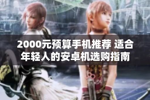 2000元預算手機推薦 適合年輕人的安卓機選購指南