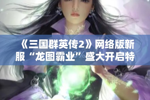 《三國群英傳2》網(wǎng)絡(luò)版新服“龍圖霸業(yè)”盛大開啟特惠活動