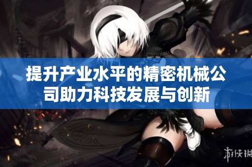 提升產業水平的精密機械公司助力科技發展與創新