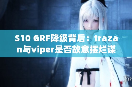 S10 GRF降級背后：trazan與viper是否故意擺爛謀求離隊