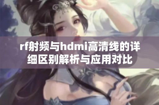 rf射頻與hdmi高清線的詳細(xì)區(qū)別解析與應(yīng)用對(duì)比