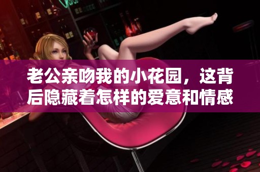 老公親吻我的小花園，這背后隱藏著怎樣的愛意和情感呢