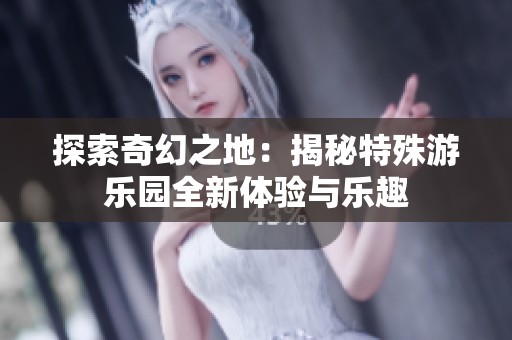 探索奇幻之地：揭秘特殊游樂園全新體驗與樂趣