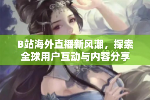 B站海外直播新風潮，探索全球用戶互動與內容分享