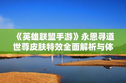 《英雄聯盟手游》永恩尋道世尊皮膚特效全面解析與體驗分享