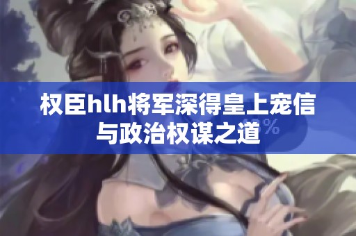 權臣hlh將軍深得皇上寵信與政治權謀之道