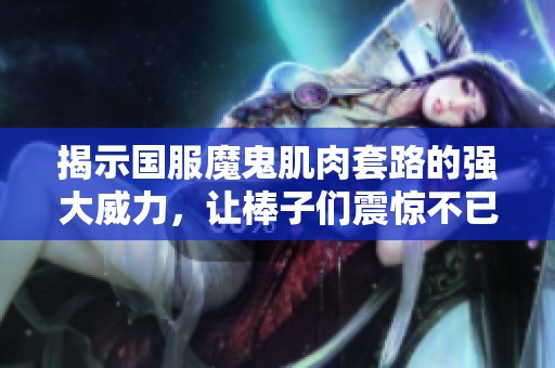 揭示國服魔鬼肌肉套路的強大威力，讓棒子們震驚不已