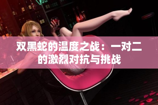 雙黑蛇的溫度之戰：一對二的激烈對抗與挑戰