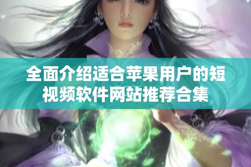 全面介紹適合蘋果用戶的短視頻軟件網(wǎng)站推薦合集