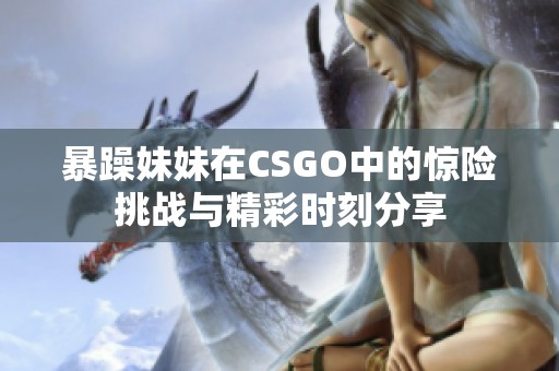 暴躁妹妹在CSGO中的驚險挑戰與精彩時刻分享