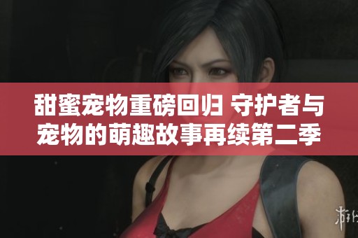甜蜜寵物重磅回歸 守護者與寵物的萌趣故事再續第二季