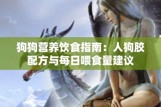 狗狗營養(yǎng)飲食指南：人狗膠配方與每日喂食量建議