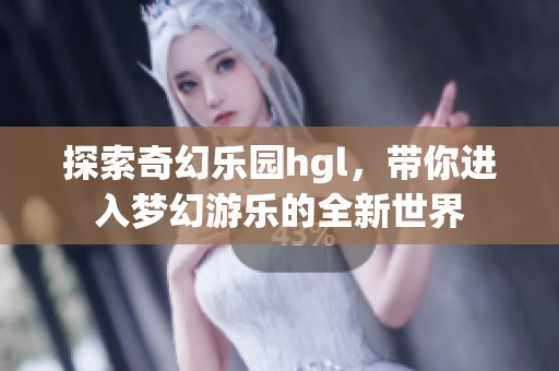 探索奇幻樂園hgl，帶你進入夢幻游樂的全新世界