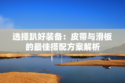 選擇趴好裝備：皮帶與滑板的最佳搭配方案解析