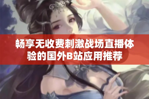 暢享無收費刺激戰場直播體驗的國外B站應用推薦