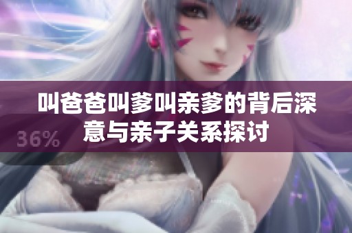 叫爸爸叫爹叫親爹的背后深意與親子關系探討