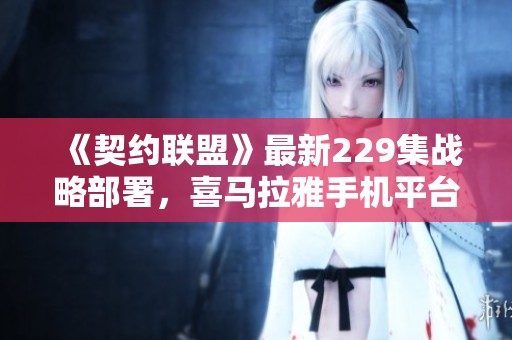 《契約聯(lián)盟》最新229集戰(zhàn)略部署，喜馬拉雅手機(jī)平臺(tái)全免費(fèi)聽！