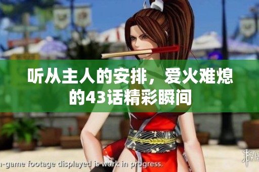 聽從主人的安排，愛火難熄的43話精彩瞬間