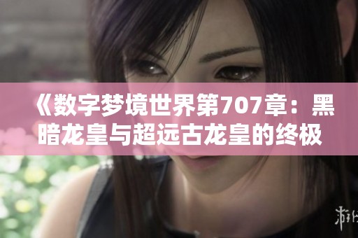《數字夢境世界第707章：黑暗龍皇與超遠古龍皇的終極對決》